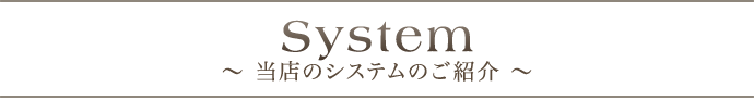 System 〜 当店のシステムのご紹介 〜